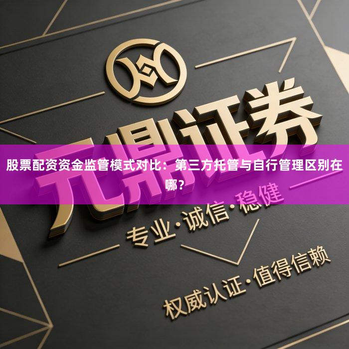 股票配资资金监管模式对比：第三方托管与自行管理区别在哪？