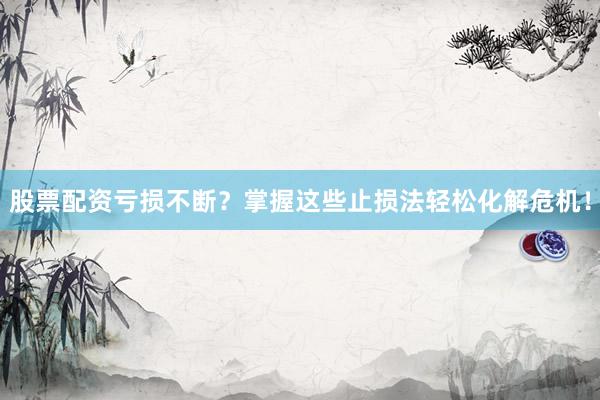 股票配资亏损不断？掌握这些止损法轻松化解危机！