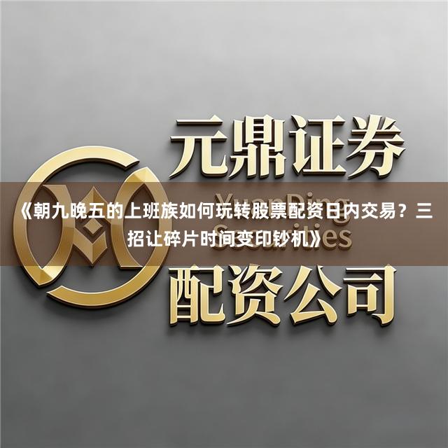 《朝九晚五的上班族如何玩转股票配资日内交易？三招让碎片时间变印钞机》