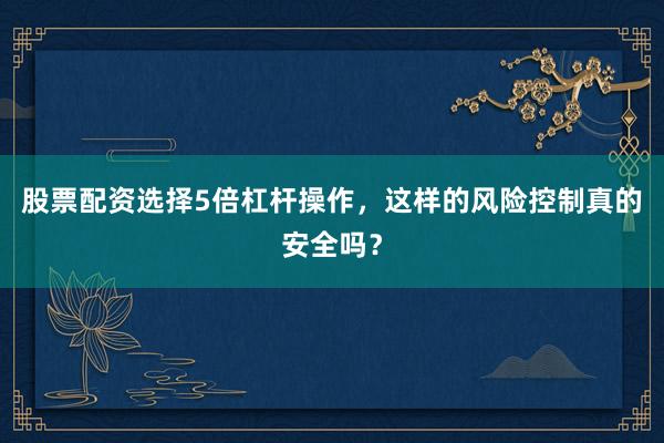 股票配资选择5倍杠杆操作，这样的风险控制真的安全吗？