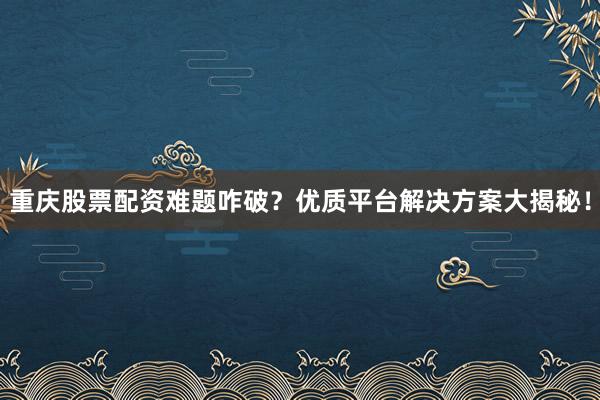重庆股票配资难题咋破？优质平台解决方案大揭秘！