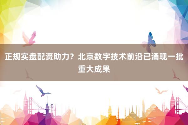正规实盘配资助力？北京数字技术前沿已涌现一批重大成果
