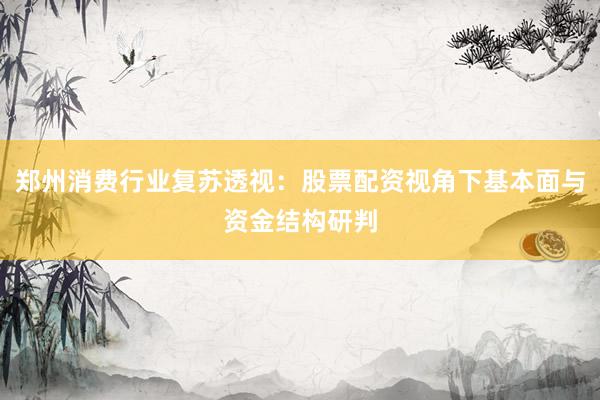 郑州消费行业复苏透视：股票配资视角下基本面与资金结构研判