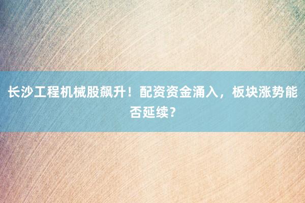 长沙工程机械股飙升！配资资金涌入，板块涨势能否延续？
