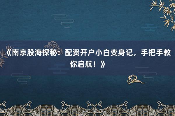《南京股海探秘：配资开户小白变身记，手把手教你启航！》