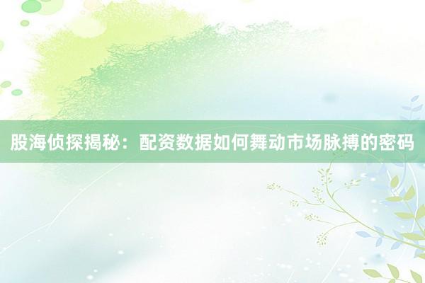 股海侦探揭秘：配资数据如何舞动市场脉搏的密码