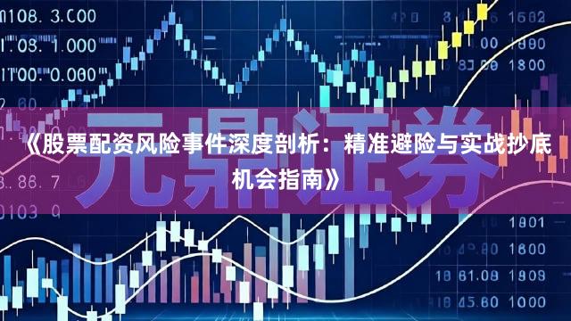 《股票配资风险事件深度剖析：精准避险与实战抄底机会指南》