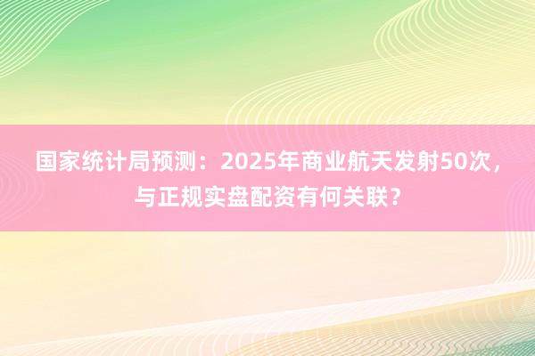 国家统计局预测：2025年商业航天发射50次，与正规实盘配资有何关联？