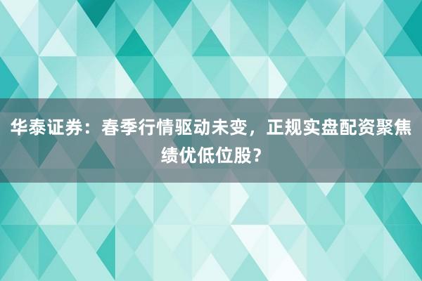 华泰证券：春季行情驱动未变，正规实盘配资聚焦绩优低位股？