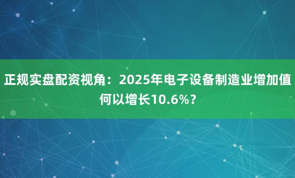 正规实盘配资视角：2025年电子设备制造业增加值何以增长10.6%？