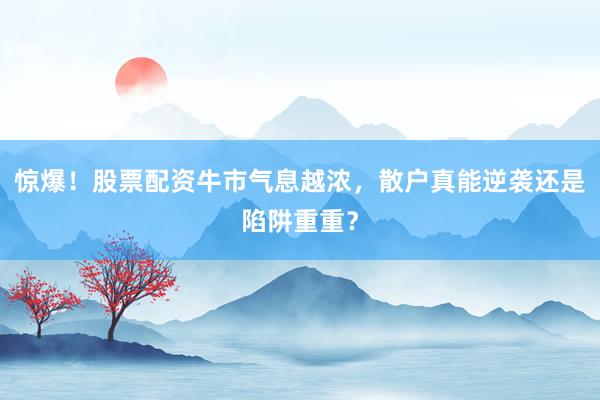 惊爆！股票配资牛市气息越浓，散户真能逆袭还是陷阱重重？