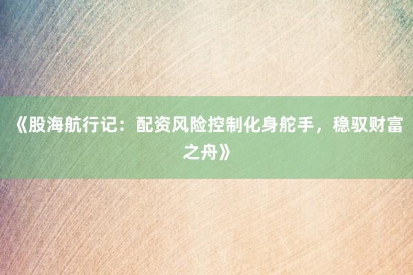 《股海航行记:配资风险控制化身舵手,稳驭财富之舟》