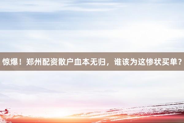 惊爆！郑州配资散户血本无归，谁该为这惨状买单？