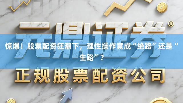 惊爆!股票配资狂潮下,理性操作竟成“绝路”还是“生路”?