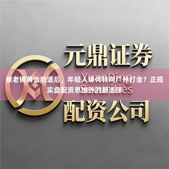 被老铺黄金劝退后，年轻人缘何转向广州打金？正规实盘配资思维外的新选择