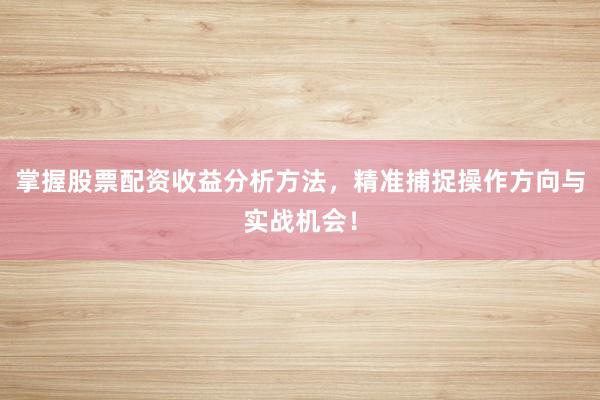 掌握股票配资收益分析方法，精准捕捉操作方向与实战机会！