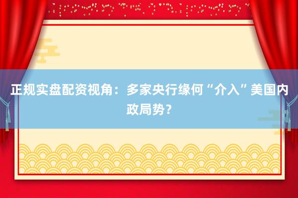 正规实盘配资视角：多家央行缘何“介入”美国内政局势？