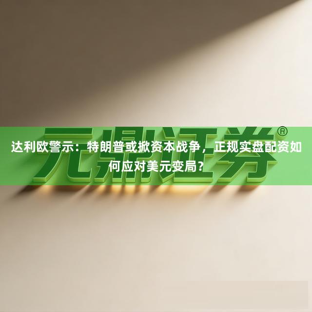 达利欧警示：特朗普或掀资本战争，正规实盘配资如何应对美元变局？