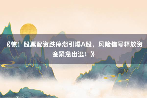 《惊！股票配资跌停潮引爆A股，风险信号释放资金紧急出逃！》