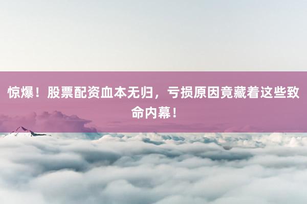 惊爆！股票配资血本无归，亏损原因竟藏着这些致命内幕！