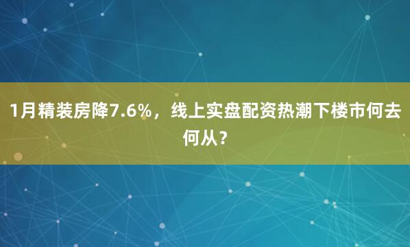 1月精装房降7.6%，线上实盘配资热潮下楼市何去何从？