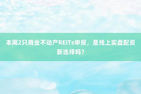 本周2只商业不动产REITs申报，是线上实盘配资新选择吗？