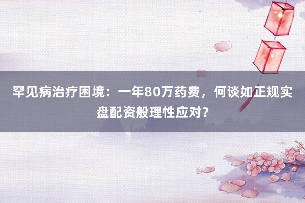 罕见病治疗困境：一年80万药费，何谈如正规实盘配资般理性应对？