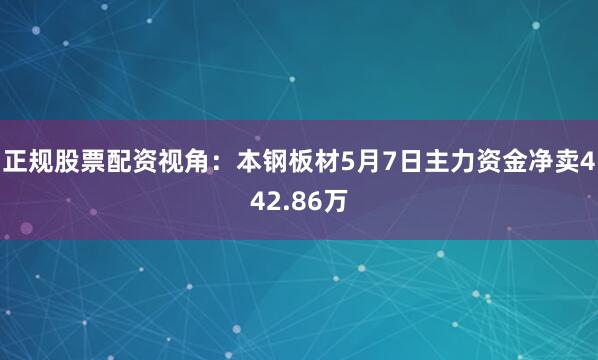 正规股票配资视角：本钢板材5月7日主力资金净卖442.86万