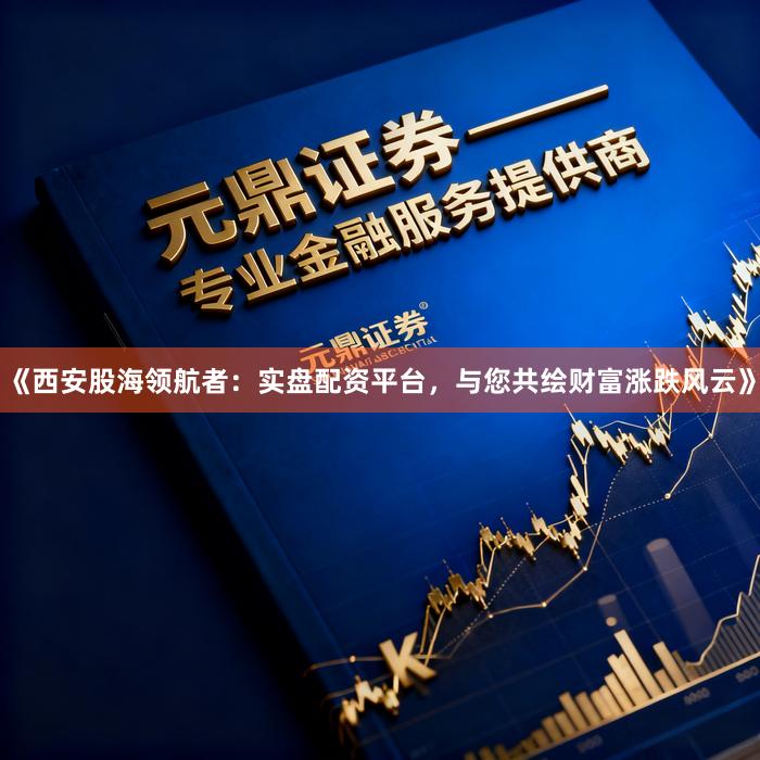 《西安股海领航者：实盘配资平台，与您共绘财富涨跌风云》