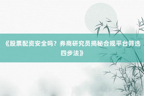 《股票配资安全吗？券商研究员揭秘合规平台筛选四步法》