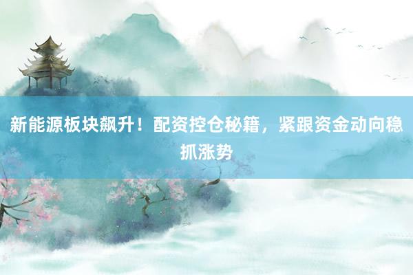 新能源板块飙升！配资控仓秘籍，紧跟资金动向稳抓涨势