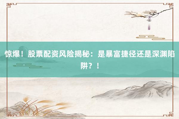 惊爆！股票配资风险揭秘：是暴富捷径还是深渊陷阱？！