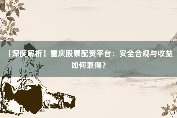 【深度解析】重庆股票配资平台：安全合规与收益如何兼得？