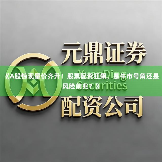 《A股惊现量价齐升！股票配资狂飙，是牛市号角还是风险前兆？》