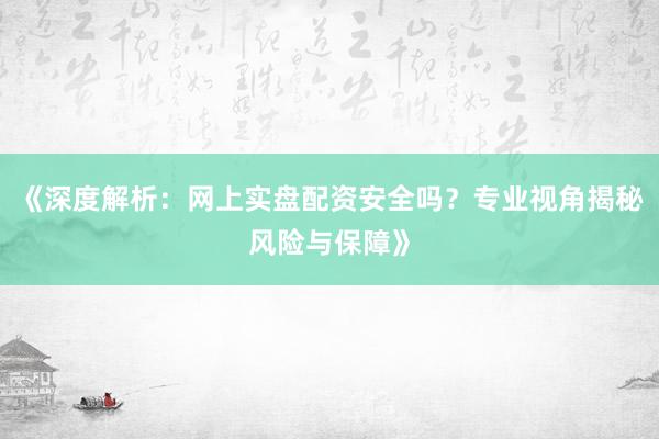 《深度解析：网上实盘配资安全吗？专业视角揭秘风险与保障》
