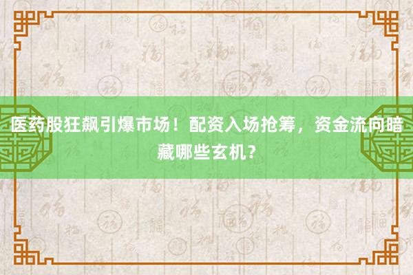 医药股狂飙引爆市场！配资入场抢筹，资金流向暗藏哪些玄机？