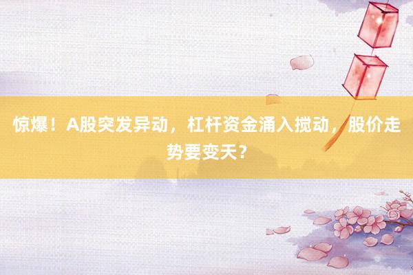 惊爆！A股突发异动，杠杆资金涌入搅动，股价走势要变天？