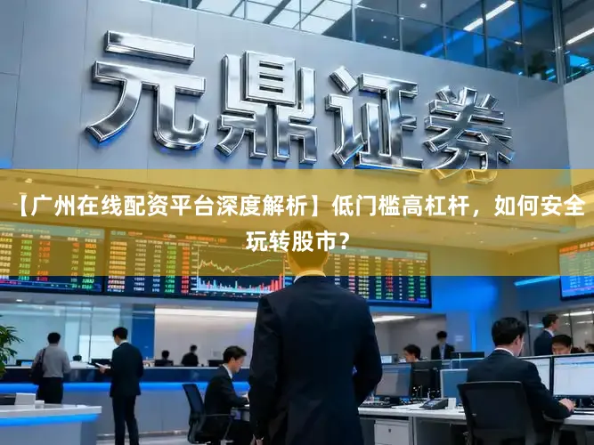 【广州在线配资平台深度解析】低门槛高杠杆，如何安全玩转股市？