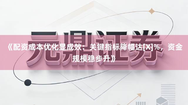 《配资成本优化显成效：关键指标降幅达[X]%，资金规模稳步升》