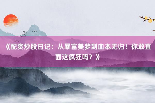《配资炒股日记：从暴富美梦到血本无归！你敢直面这疯狂吗？》