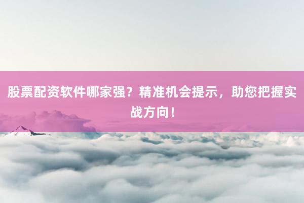 股票配资软件哪家强？精准机会提示，助您把握实战方向！
