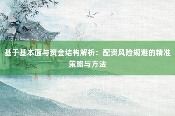 基于基本面与资金结构解析：配资风险规避的精准策略与方法
