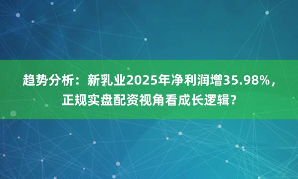 趋势分析：新乳业2025年净利润增35.98%，正规实盘配资视角看成长逻辑？