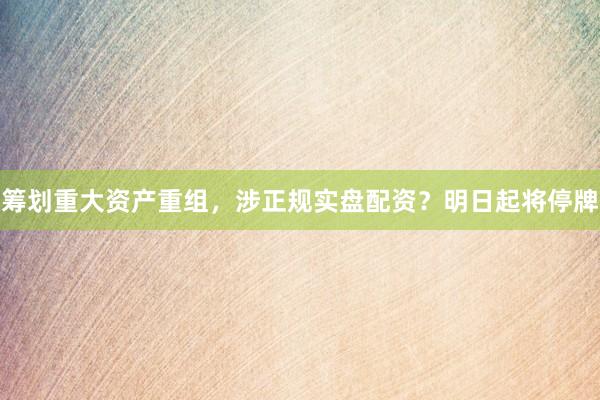 筹划重大资产重组,涉正规实盘配资?明日起将停牌