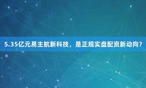 5.35亿元易主航新科技,是正规实盘配资新动向?