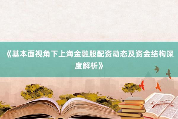 《基本面视角下上海金融股配资动态及资金结构深度解析》