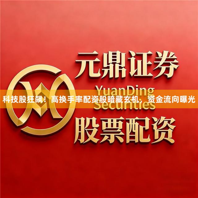 科技股狂飙！高换手率配资股暗藏玄机，资金流向曝光