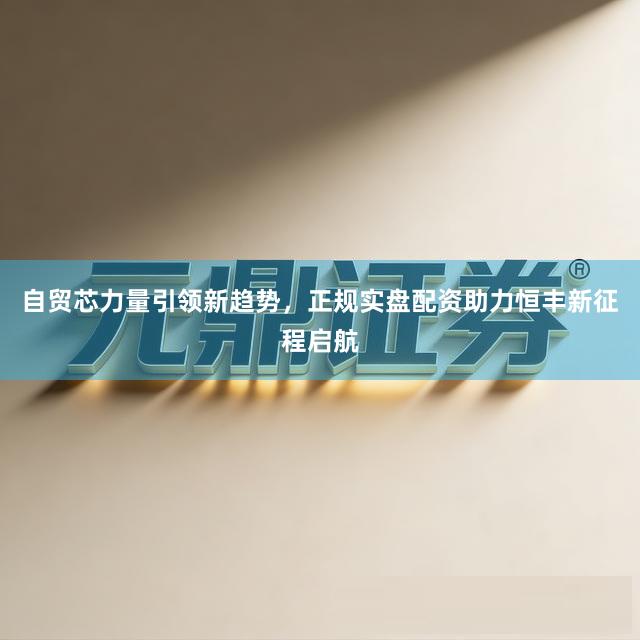 自贸芯力量引领新趋势，正规实盘配资助力恒丰新征程启航