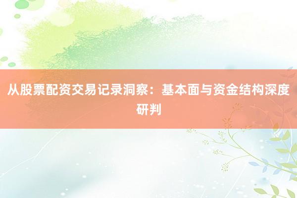 从股票配资交易记录洞察：基本面与资金结构深度研判