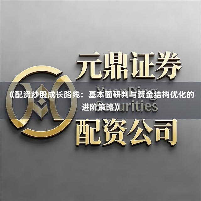 《配资炒股成长路线:基本面研判与资金结构优化的进阶策略》